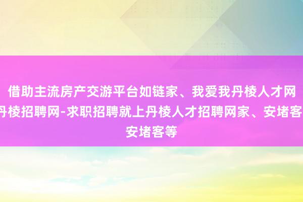 借助主流房产交游平台如链家、我爱我丹棱人才网-丹棱招聘网-求职招聘就上丹棱人才招聘网家、安堵客等