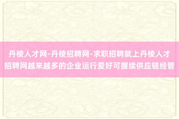 丹棱人才网-丹棱招聘网-求职招聘就上丹棱人才招聘网越来越多的企业运行爱好可握续供应链经管