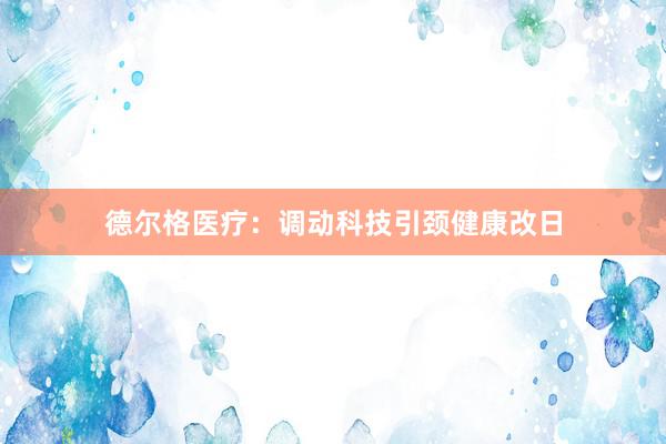 德尔格医疗：调动科技引颈健康改日